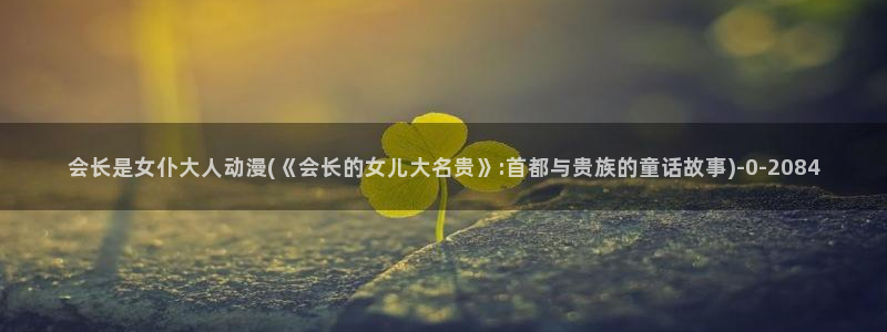 肉番动漫：会长是女仆大人动漫(《会长的女儿大名贵》:首都与贵族的童话故事)