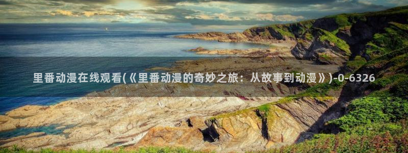 动漫h：里番动漫在线观看(《里番动漫的奇妙之旅：从故事到动漫》)