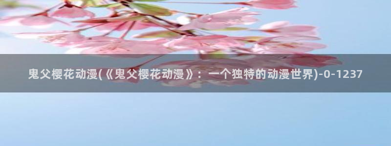 日本动漫电影：鬼父樱花动漫(《鬼父樱花动漫》：一个独特的动漫世界)